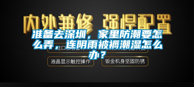 準(zhǔn)備去深圳，家里防潮要怎么弄，連陰雨被褥潮濕怎么辦？