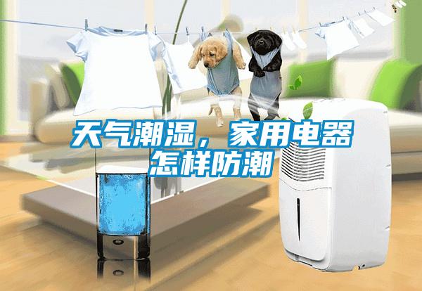 天氣潮濕，家用電器怎樣防潮