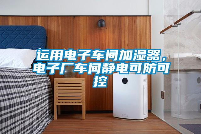 運(yùn)用電子車間加濕器，電子廠車間靜電可防可控