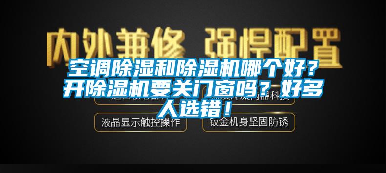 空調(diào)除濕和除濕機(jī)哪個(gè)好？開(kāi)除濕機(jī)要關(guān)門窗嗎？好多人選錯(cuò)！