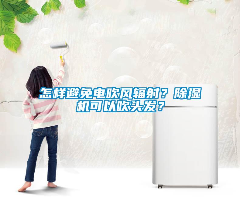 怎樣避免電吹風(fēng)輻射？除濕機(jī)可以吹頭發(fā)？