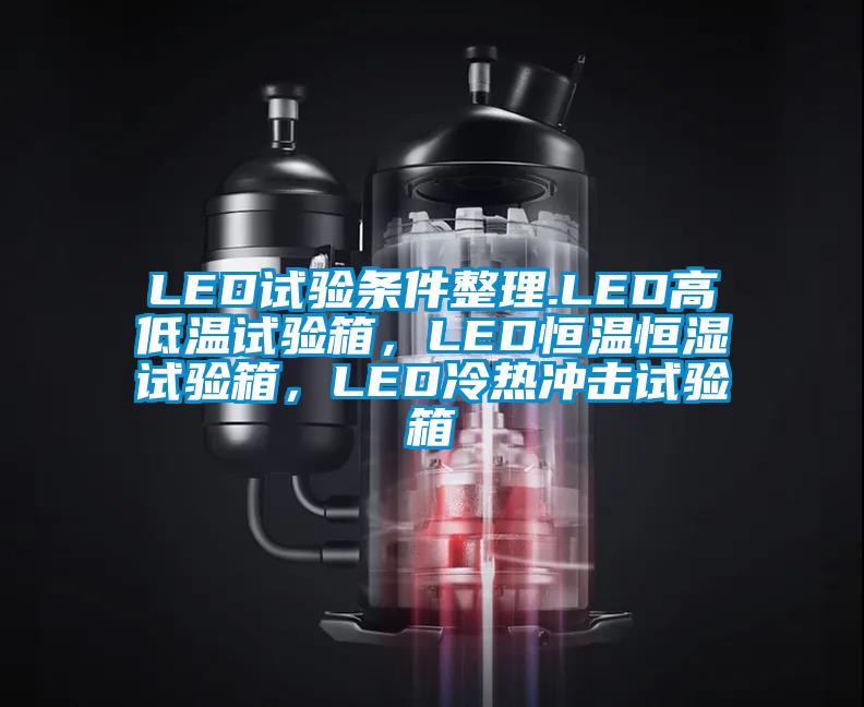 LED試驗(yàn)條件整理.LED高低溫試驗(yàn)箱，LED恒溫恒濕試驗(yàn)箱，LED冷熱沖擊試驗(yàn)箱