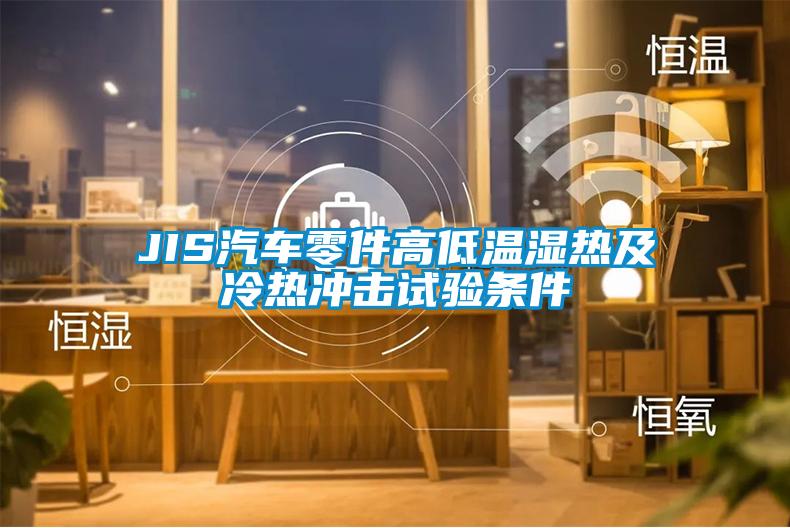 JIS汽車(chē)零件高低溫濕熱及冷熱沖擊試驗(yàn)條件