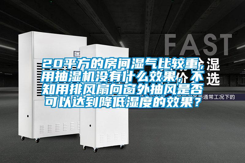 20平方的房間濕氣比較重，用抽濕機沒有什么效果，不知用排風扇向窗外抽風是否可以達到降低濕度的效果？