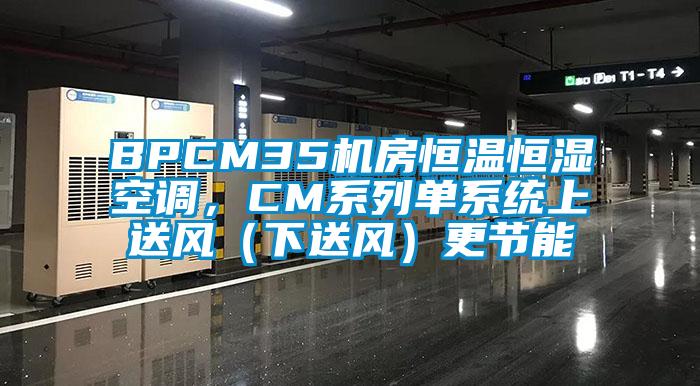 BPCM35機(jī)房恒溫恒濕空調(diào)，CM系列單系統(tǒng)上送風(fēng)（下送風(fēng)）更節(jié)能