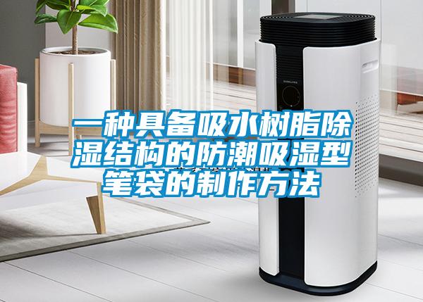 一種具備吸水樹脂除濕結(jié)構的防潮吸濕型筆袋的制作方法