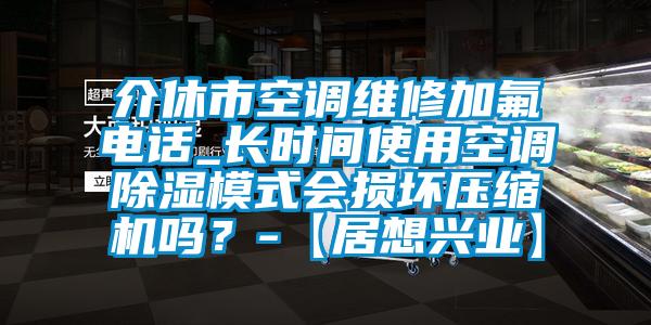 介休市空調(diào)維修加氟電話_長時(shí)間使用空調(diào)除濕模式會(huì)損壞壓縮機(jī)嗎？-【居想興業(yè)】