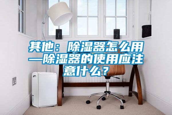 其他：除濕器怎么用—除濕器的使用應注意什么？