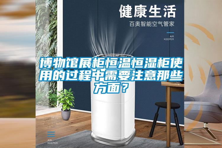 博物館展柜恒溫恒濕柜使用的過程中需要注意那些方面？