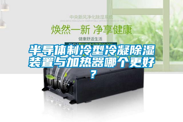 半導(dǎo)體制冷型冷凝除濕裝置與加熱器哪個(gè)更好？