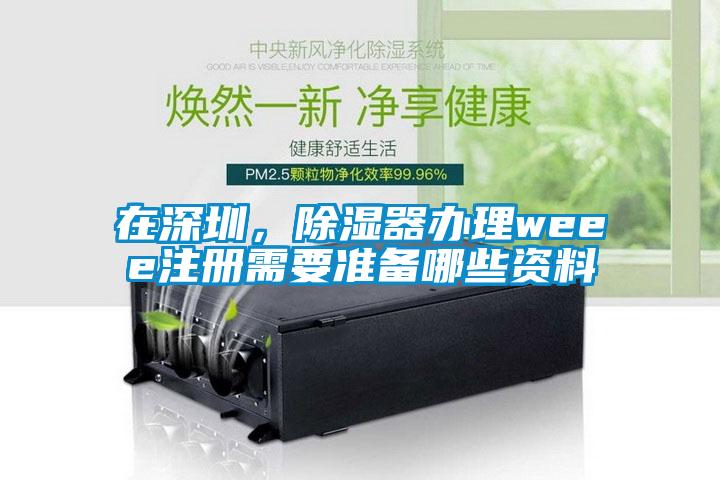 在深圳，除濕器辦理weee注冊(cè)需要準(zhǔn)備哪些資料