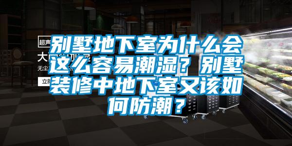 別墅地下室為什么會這么容易潮濕？別墅裝修中地下室又該如何防潮？