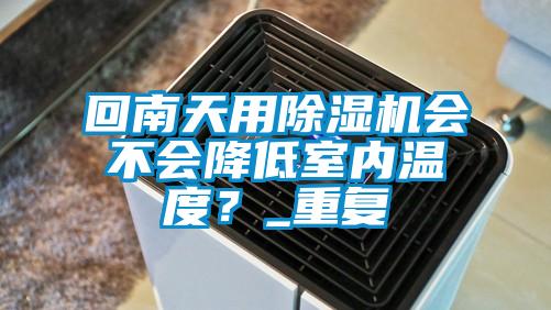 回南天用除濕機會不會降低室內(nèi)溫度？_重復