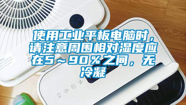 使用工業(yè)平板電腦時，請注意周圍相對濕度應(yīng)在5～90％之間，無冷凝