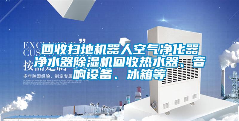 回收掃地機器人空氣凈化器凈水器除濕機回收熱水器、音響設備、冰箱等