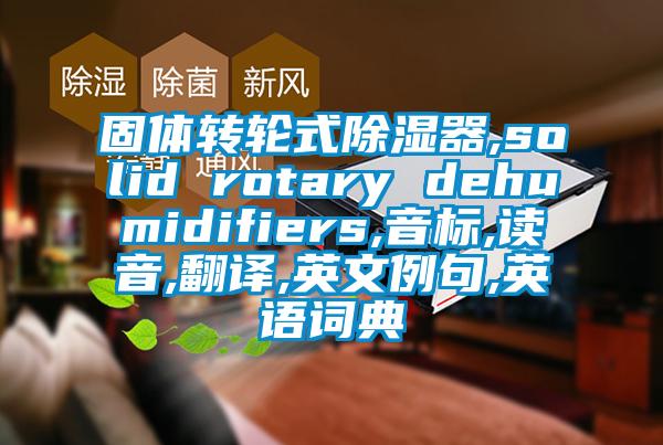 固體轉(zhuǎn)輪式除濕器,solid rotary dehumidifiers,音標(biāo),讀音,翻譯,英文例句,英語(yǔ)詞典