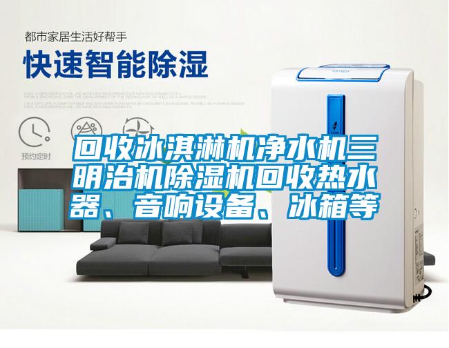 回收冰淇淋機凈水機三明治機除濕機回收熱水器、音響設備、冰箱等