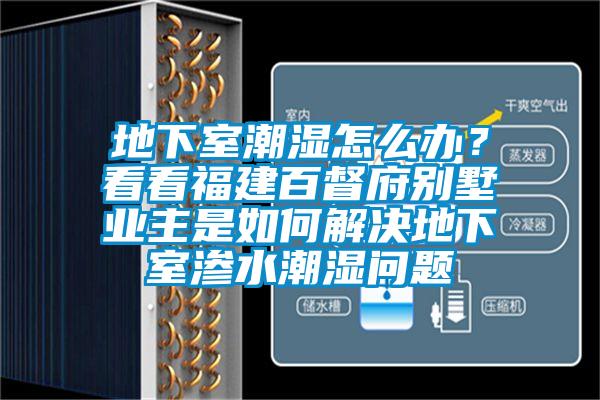 地下室潮濕怎么辦？看看福建百督府別墅業(yè)主是如何解決地下室滲水潮濕問(wèn)題