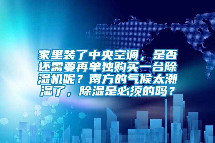 家里裝了中央空調(diào)，是否還需要再單獨購買一臺除濕機呢？南方的氣候太潮濕了，除濕是必須的嗎？