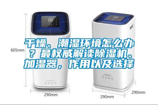 干燥、潮濕環(huán)境怎么辦？最權(quán)威解讀除濕機、加濕器，作用以及選擇