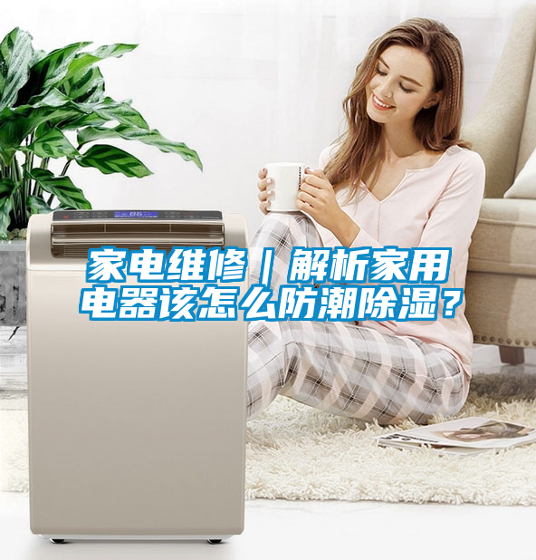 家電維修｜解析家用電器該怎么防潮除濕？