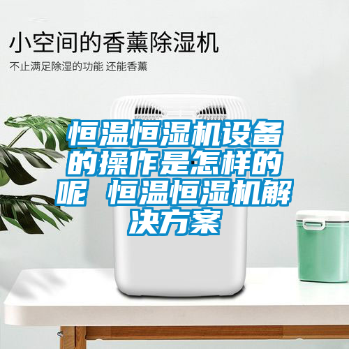 恒溫恒濕機設備的操作是怎樣的呢 恒溫恒濕機解決方案