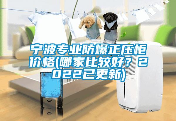 寧波專業(yè)防爆正壓柜價(jià)格(哪家比較好？2022已更新)