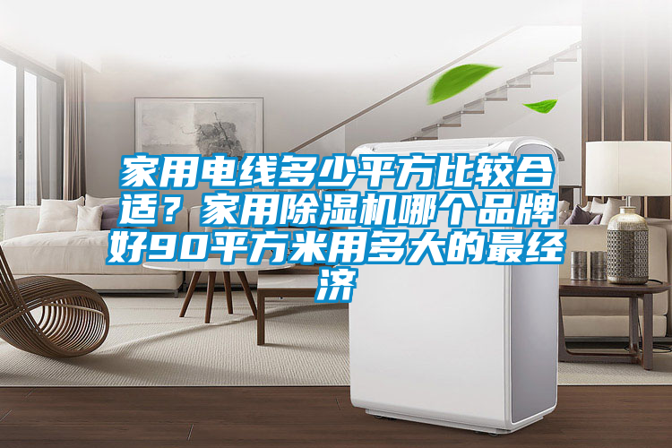 家用電線多少平方比較合適？家用除濕機(jī)哪個品牌好90平方米用多大的最經(jīng)濟(jì)