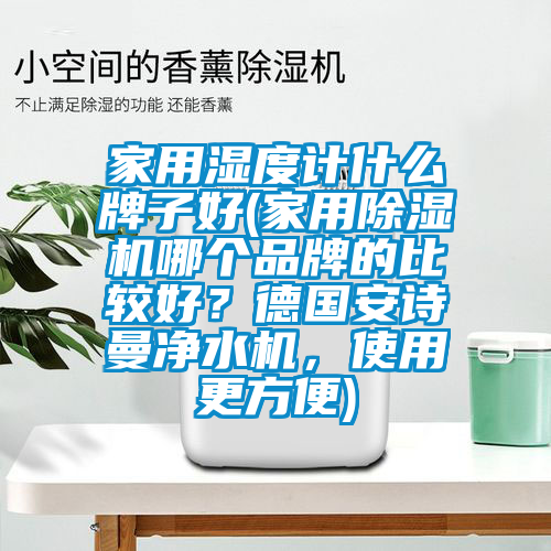 家用濕度計什么牌子好(家用除濕機哪個品牌的比較好？德國安詩曼凈水機，使用更方便)