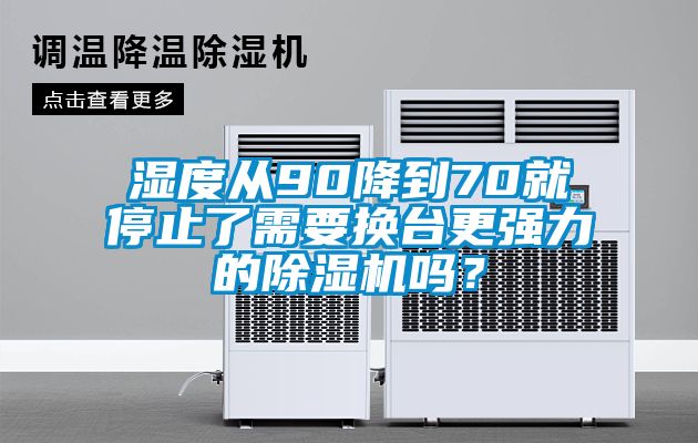 濕度從90降到70就停止了需要換臺(tái)更強(qiáng)力的除濕機(jī)嗎？