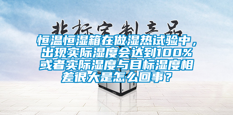 恒溫恒濕箱在做濕熱試驗(yàn)中，出現(xiàn)實(shí)際濕度會(huì)達(dá)到100%或者實(shí)際濕度與目標(biāo)濕度相差很大是怎么回事？