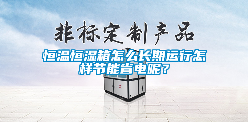 恒溫恒濕箱怎么長(zhǎng)期運(yùn)行怎樣節(jié)能省電呢？