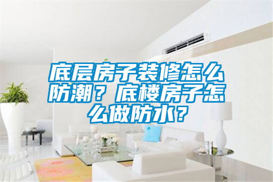 底層房子裝修怎么防潮？底樓房子怎么做防水？