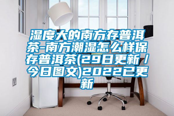 濕度大的南方存普洱茶-南方潮濕怎么樣保存普洱茶(29日更新／今日圖文)2022已更新