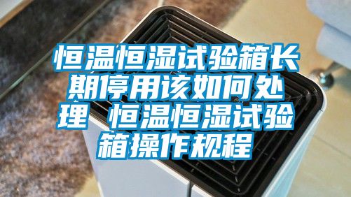 恒溫恒濕試驗箱長期停用該如何處理 恒溫恒濕試驗箱操作規(guī)程