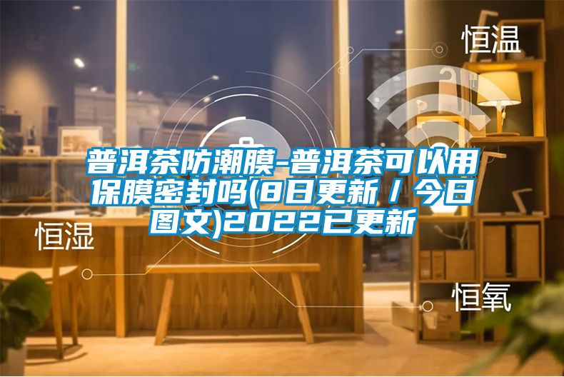 普洱茶防潮膜-普洱茶可以用保膜密封嗎(8日更新／今日圖文)2022已更新