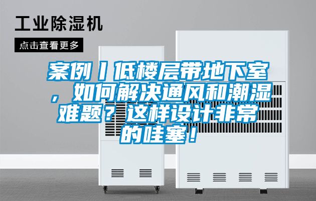 案例丨低樓層帶地下室，如何解決通風和潮濕難題？這樣設計非常的哇塞！