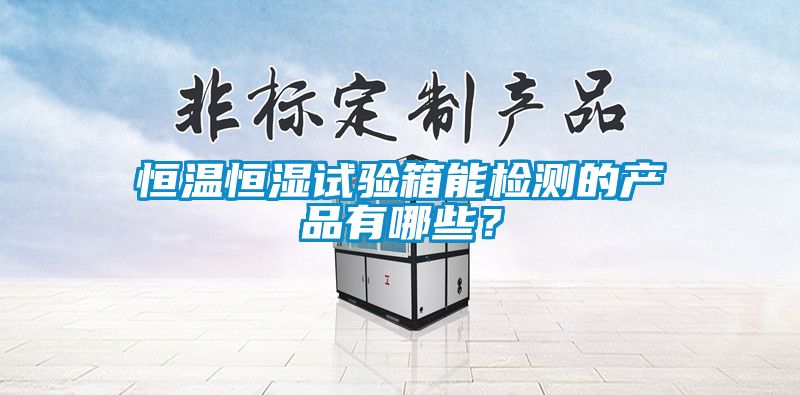 恒溫恒濕試驗(yàn)箱能檢測(cè)的產(chǎn)品有哪些？