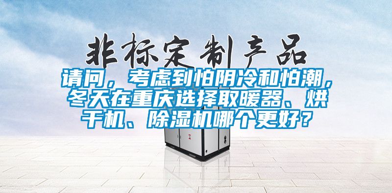 請(qǐng)問，考慮到怕陰冷和怕潮，冬天在重慶選擇取暖器、烘干機(jī)、除濕機(jī)哪個(gè)更好？