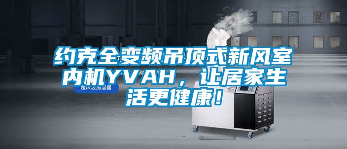 約克全變頻吊頂式新風室內機YVAH，讓居家生活更健康！