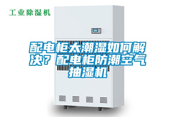 配電柜太潮濕如何解決？配電柜防潮空氣抽濕機