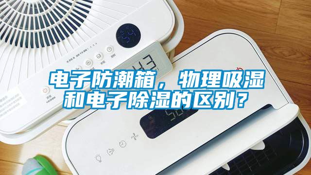 電子防潮箱，物理吸濕和電子除濕的區(qū)別？