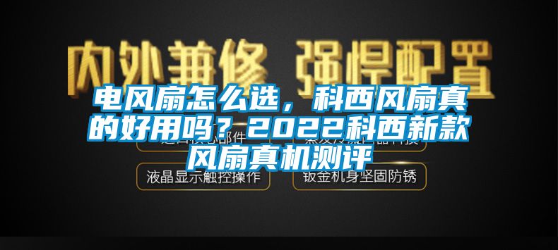 電風(fēng)扇怎么選，科西風(fēng)扇真的好用嗎？2022科西新款風(fēng)扇真機(jī)測評