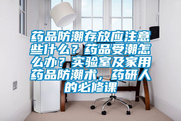 藥品防潮存放應注意些什么？藥品受潮怎么辦？實驗室及家用藥品防潮術，藥研人的必修課