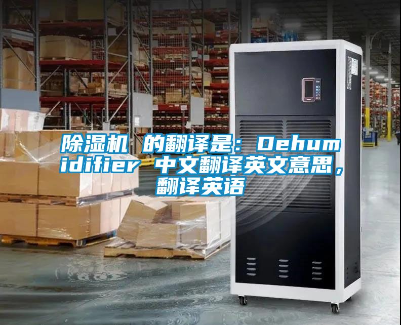 除濕機(jī) 的翻譯是：Dehumidifier 中文翻譯英文意思，翻譯英語(yǔ)