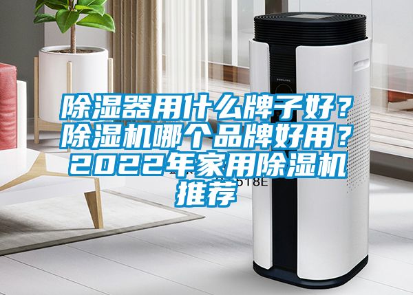 除濕器用什么牌子好？除濕機哪個品牌好用？2022年家用除濕機推薦